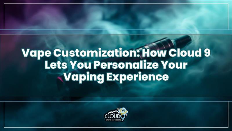 Vape Customization: How Cloud 9 Lets You Personalize Your Vaping Exper