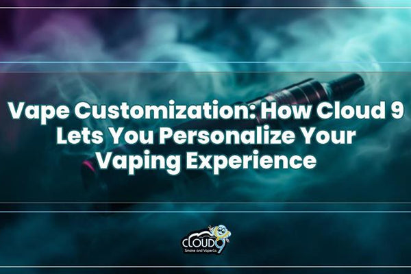 Vape Customization: How Cloud 9 Lets You Personalize Your Vaping Experience